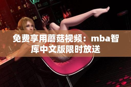 免费享用蘑菇视频：mba智库中文版限时放送
