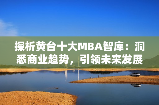 探析黄台十大MBA智库：洞悉商业趋势，引领未来发展