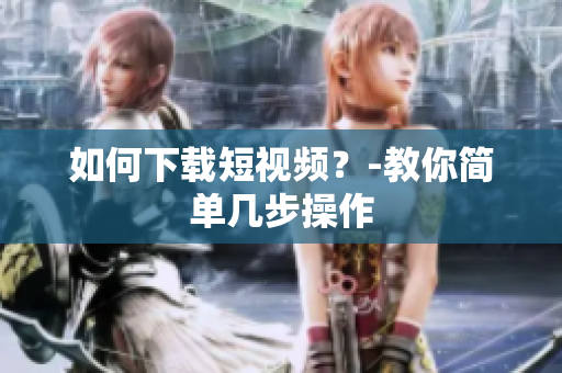 如何下载短视频？-教你简单几步操作
