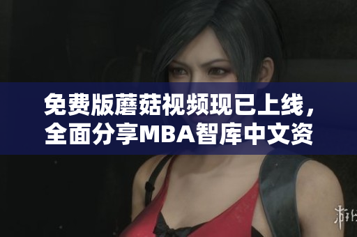 免费版蘑菇视频现已上线，全面分享MBA智库中文资讯