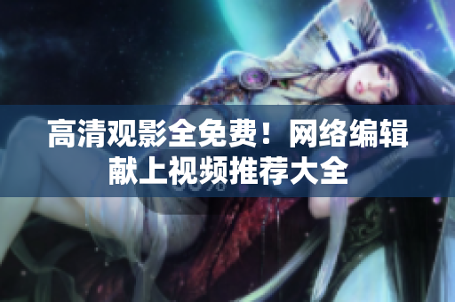 高清观影全免费！网络编辑献上视频推荐大全