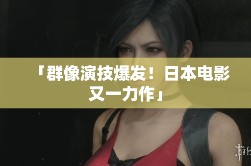 「群像演技爆发！日本电影又一力作」