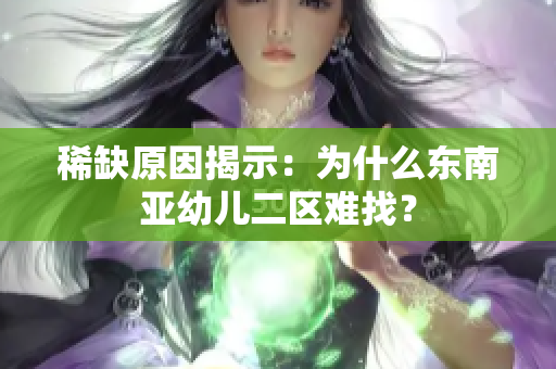 稀缺原因揭示：为什么东南亚幼儿二区难找？