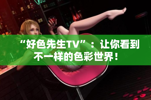 “好色先生TV”：让你看到不一样的色彩世界！