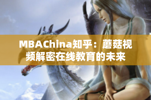MBAChina知乎：蘑菇视频解密在线教育的未来