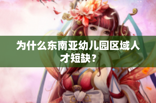 为什么东南亚幼儿园区域人才短缺？