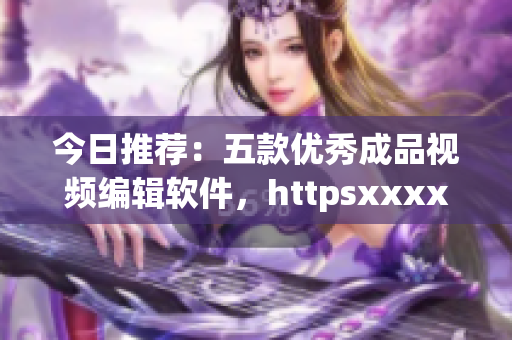 今日推荐：五款优秀成品视频编辑软件，httpsxxxxxx
