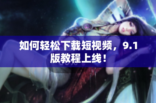 如何轻松下载短视频，9.1版教程上线！