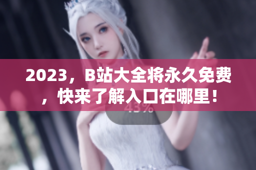 2023，B站大全将永久免费，快来了解入口在哪里！