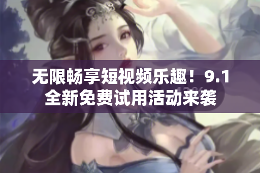 无限畅享短视频乐趣！9.1全新免费试用活动来袭