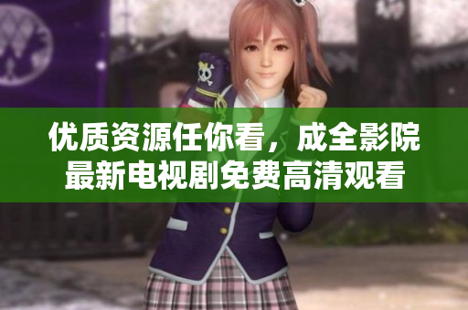 优质资源任你看，成全影院最新电视剧免费高清观看