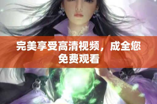 完美享受高清视频，成全您免费观看