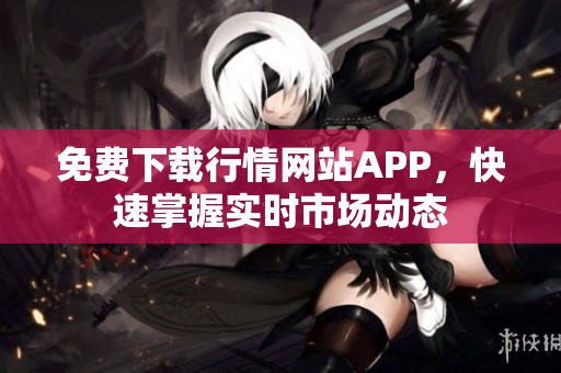 免费下载行情网站APP，快速掌握实时市场动态