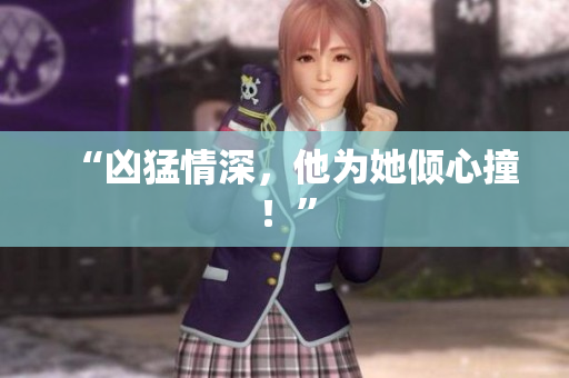 “凶猛情深，他为她倾心撞！”