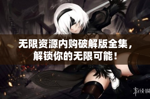 无限资源内购破解版全集，解锁你的无限可能！