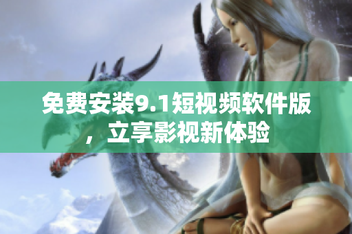 免费安装9.1短视频软件版，立享影视新体验