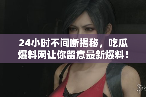 24小时不间断揭秘，吃瓜爆料网让你留意最新爆料！