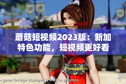 蘑菇短视频2023版：新加特色功能，短视频更好看