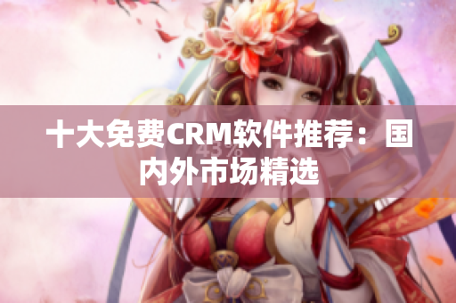 十大免费CRM软件推荐：国内外市场精选