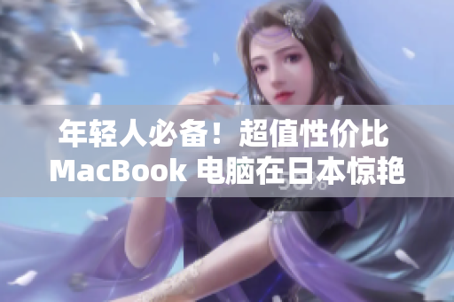 年轻人必备！超值性价比 MacBook 电脑在日本惊艳亮相