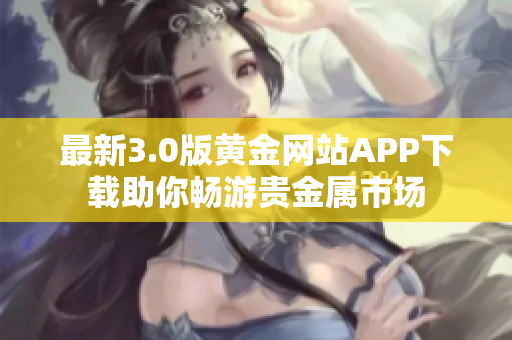 最新3.0版黄金网站APP下载助你畅游贵金属市场