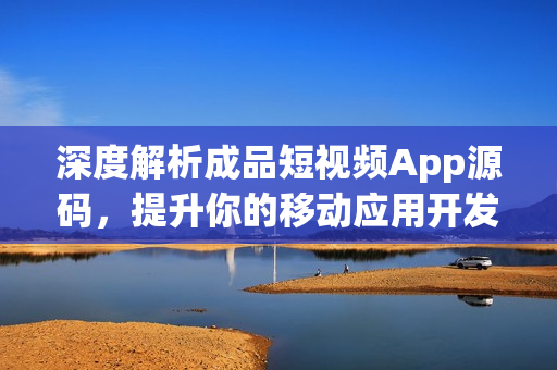 深度解析成品短视频App源码，提升你的移动应用开发技能