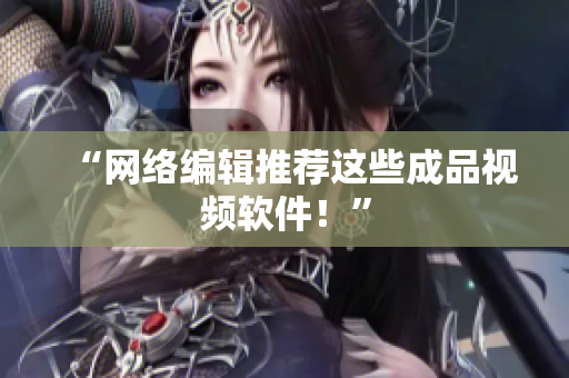 “网络编辑推荐这些成品视频软件！”