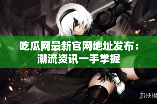 吃瓜网最新官网地址发布：潮流资讯一手掌握