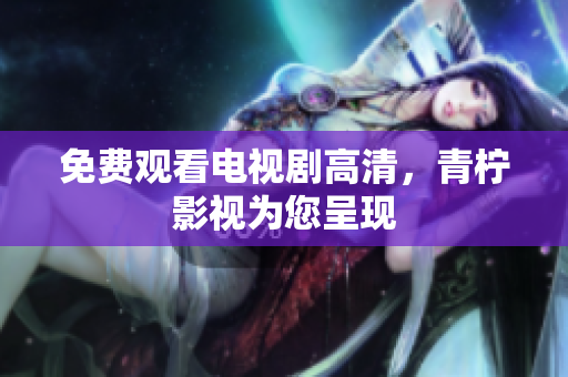 免费观看电视剧高清，青柠影视为您呈现