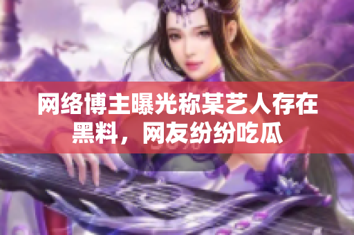 网络博主曝光称某艺人存在黑料，网友纷纷吃瓜