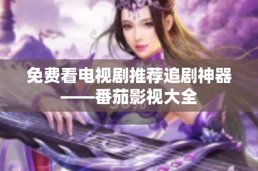 免费看电视剧推荐追剧神器——番茄影视大全
