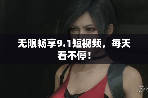 无限畅享9.1短视频，每天看不停！