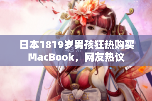 日本1819岁男孩狂热购买MacBook，网友热议
