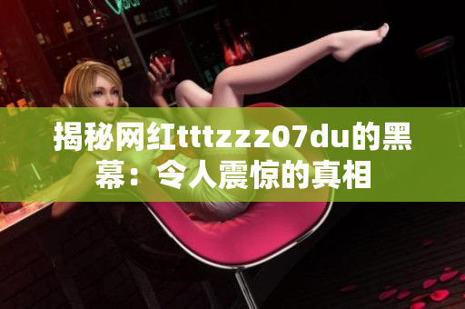 揭秘网红tttzzz07du的黑幕：令人震惊的真相