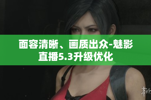 面容清晰、画质出众-魅影直播5.3升级优化