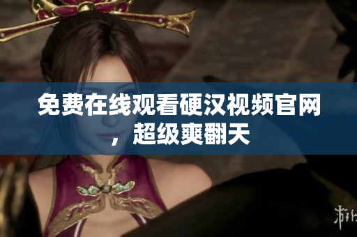 免费在线观看硬汉视频官网，超级爽翻天