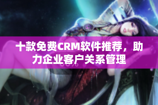 十款免费CRM软件推荐，助力企业客户关系管理