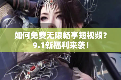 如何免费无限畅享短视频？9.1新福利来袭！