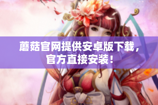 蘑菇官网提供安卓版下载，官方直接安装！