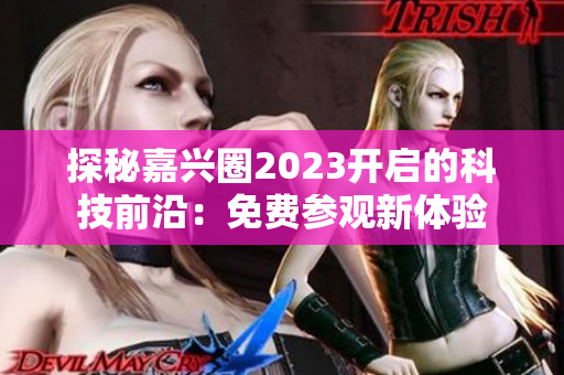 探秘嘉兴圈2023开启的科技前沿：免费参观新体验