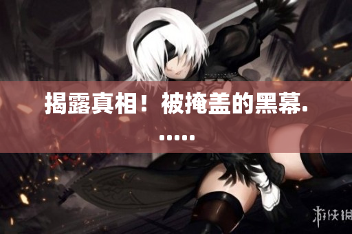 揭露真相！被掩盖的黑幕......