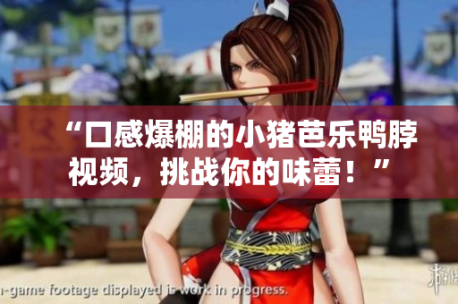 “口感爆棚的小猪芭乐鸭脖视频，挑战你的味蕾！”