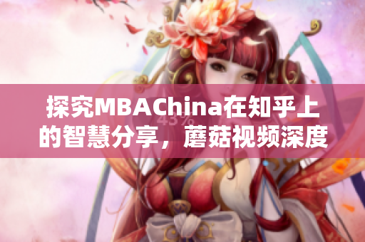 探究MBAChina在知乎上的智慧分享，蘑菇视频深度解读