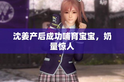 沈姜产后成功哺育宝宝，奶量惊人