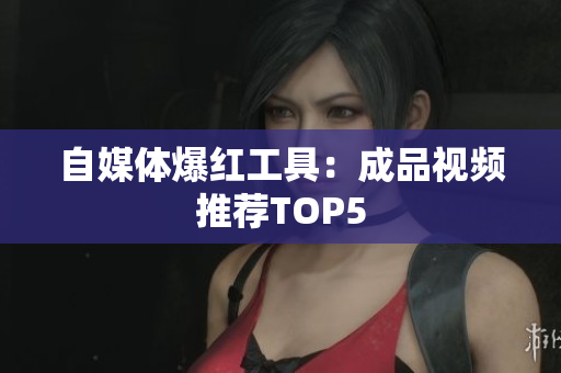 自媒体爆红工具：成品视频推荐TOP5