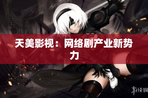 天美影视：网络剧产业新势力