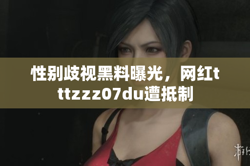 性别歧视黑料曝光，网红tttzzz07du遭抵制