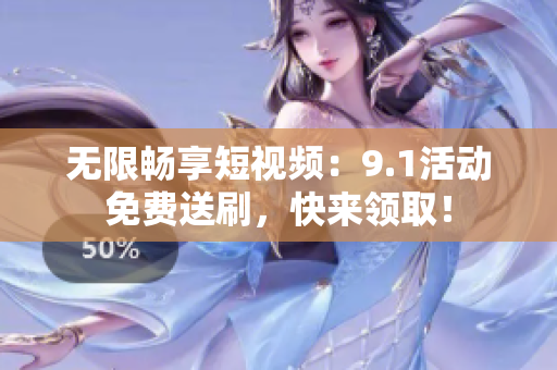 无限畅享短视频：9.1活动免费送刷，快来领取！