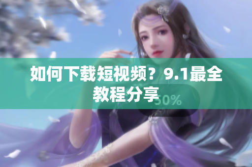 如何下载短视频？9.1最全教程分享
