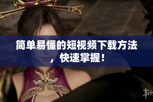 简单易懂的短视频下载方法，快速掌握！